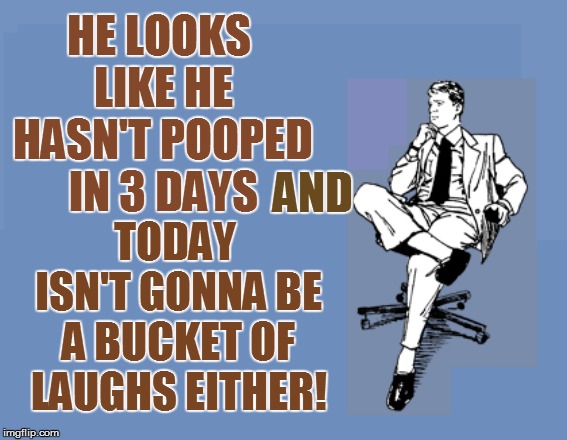 HE LOOKS LIKE HE HASN'T POOPED IN 3 DAYS TODAY ISN'T GONNA BE A BUCKET OF LAUGHS EITHER! AND | made w/ Imgflip meme maker