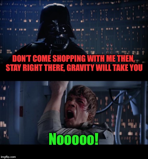 Star Wars No Meme | DON’T COME SHOPPING WITH ME THEN, STAY RIGHT THERE, GRAVITY WILL TAKE YOU Nooooo! | image tagged in memes,star wars no | made w/ Imgflip meme maker