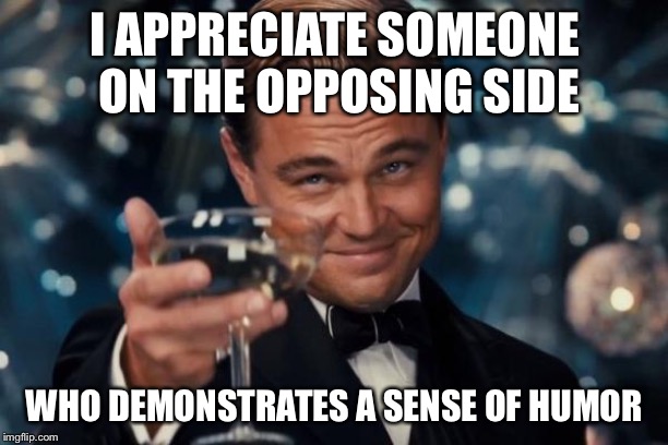 Leonardo Dicaprio Cheers Meme | I APPRECIATE SOMEONE ON THE OPPOSING SIDE WHO DEMONSTRATES A SENSE OF HUMOR | image tagged in memes,leonardo dicaprio cheers | made w/ Imgflip meme maker
