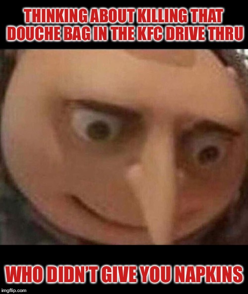 One of the only times they’re a must have! | THINKING ABOUT KILLING THAT DOUCHE BAG IN THE KFC DRIVE THRU; WHO DIDN’T GIVE YOU NAPKINS | image tagged in gru meme | made w/ Imgflip meme maker
