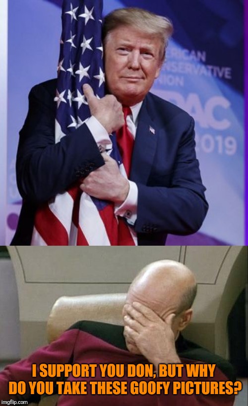 It Gets Hard Not To Troll Your Own Guy Sometimes | I SUPPORT YOU DON, BUT WHY DO YOU TAKE THESE GOOFY PICTURES? | image tagged in memes,captain picard facepalm,donald trump,trump goofy face,president trump | made w/ Imgflip meme maker