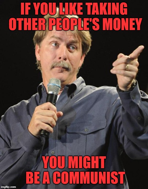 Jeff Foxworthy | IF YOU LIKE TAKING OTHER PEOPLE'S MONEY; YOU MIGHT BE A COMMUNIST | image tagged in jeff foxworthy | made w/ Imgflip meme maker