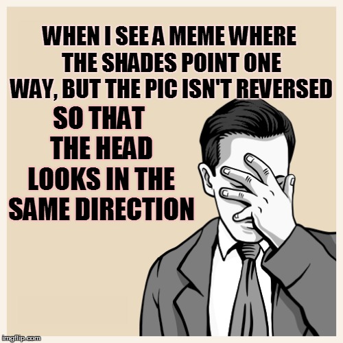 WHEN I SEE A MEME WHERE THE SHADES POINT ONE WAY, BUT THE PIC ISN'T REVERSED SO THAT THE HEAD LOOKS IN THE SAME DIRECTION | made w/ Imgflip meme maker