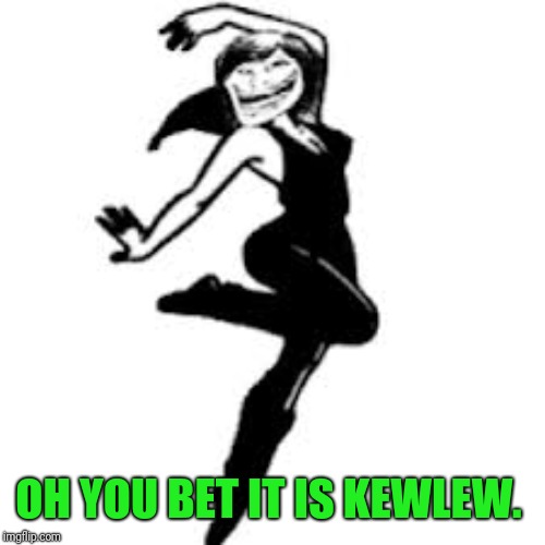 Dancing Trollmom Meme | OH YOU BET IT IS KEWLEW. | image tagged in memes,dancing trollmom | made w/ Imgflip meme maker