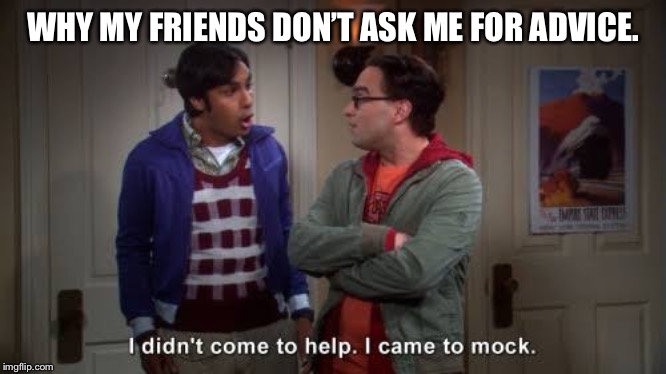  WHY MY FRIENDS DON’T ASK ME FOR ADVICE. | image tagged in best friends | made w/ Imgflip meme maker