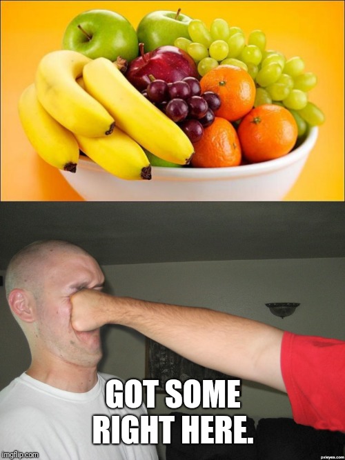 GOT SOME RIGHT HERE. | image tagged in need a fruit,face punch | made w/ Imgflip meme maker