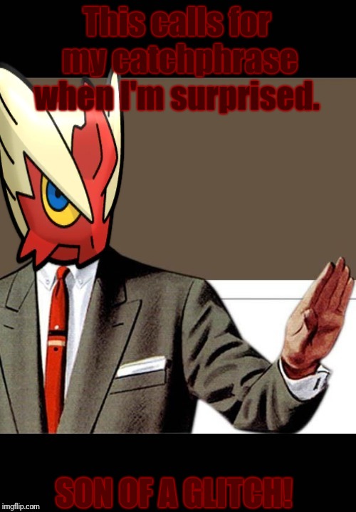 This calls for my catchphrase when I'm surprised. SON OF A GLITCH! | image tagged in just shut up already blaze the blaziken | made w/ Imgflip meme maker