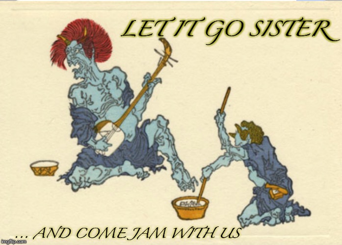 LET IT GO SISTER ...
AND COME JAM WITH US | made w/ Imgflip meme maker