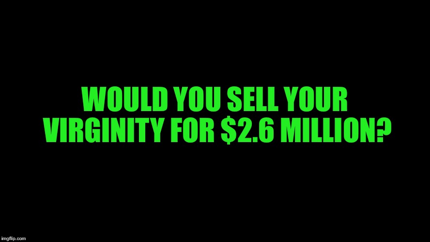 I would  | WOULD YOU SELL YOUR VIRGINITY FOR $2.6 MILLION? | image tagged in memes | made w/ Imgflip meme maker