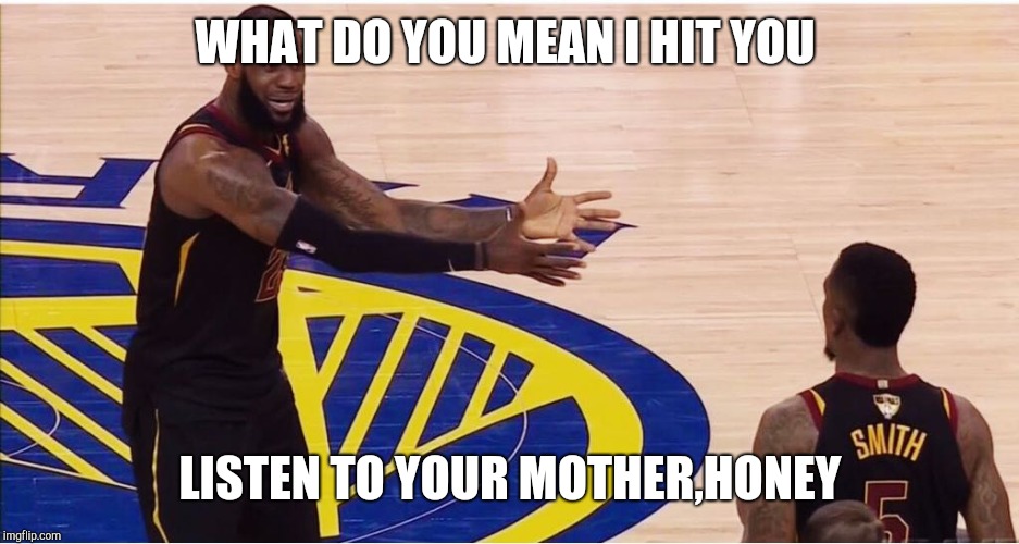 lebron james + jr smith | WHAT DO YOU MEAN I HIT YOU; LISTEN TO YOUR MOTHER,HONEY | image tagged in lebron james  jr smith | made w/ Imgflip meme maker