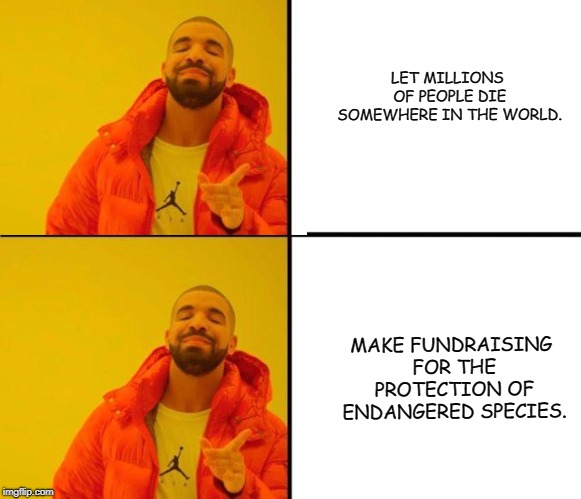 drake meme | LET MILLIONS OF PEOPLE DIE SOMEWHERE IN THE WORLD. MAKE FUNDRAISING FOR THE PROTECTION OF ENDANGERED SPECIES. | image tagged in drake meme | made w/ Imgflip meme maker