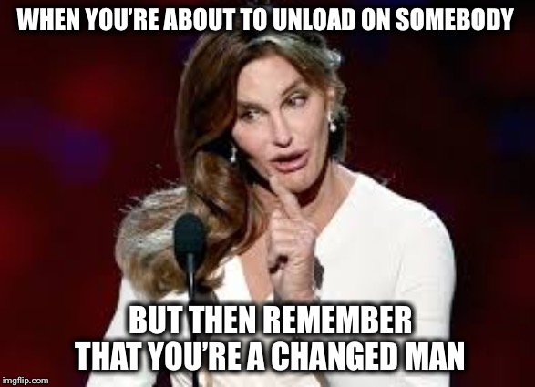 Get your pronouns straight! | WHEN YOU’RE ABOUT TO UNLOAD ON SOMEBODY; BUT THEN REMEMBER THAT YOU’RE A CHANGED MAN | image tagged in caitlin jenner,bruce jenner,transgender | made w/ Imgflip meme maker
