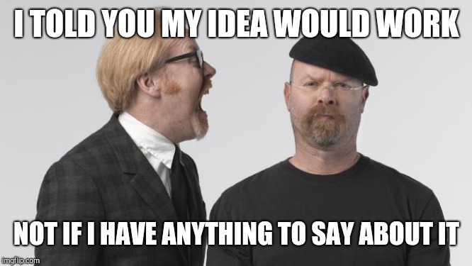 Rage Mythbusters | I TOLD YOU MY IDEA WOULD WORK; NOT IF I HAVE ANYTHING TO SAY ABOUT IT | image tagged in rage mythbusters | made w/ Imgflip meme maker