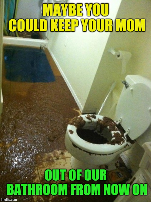 poop | MAYBE YOU COULD KEEP YOUR MOM OUT OF OUR BATHROOM FROM NOW ON | image tagged in poop | made w/ Imgflip meme maker