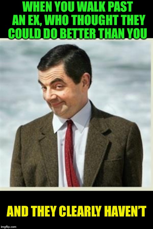 Mr Bean Smirk | WHEN YOU WALK PAST AN EX, WHO THOUGHT THEY COULD DO BETTER THAN YOU; AND THEY CLEARLY HAVEN’T | image tagged in mr bean smirk | made w/ Imgflip meme maker