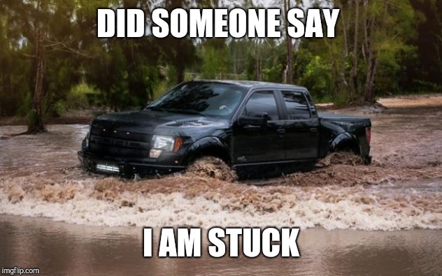 Ford Raptor | DID SOMEONE SAY; I AM STUCK | image tagged in ford raptor | made w/ Imgflip meme maker