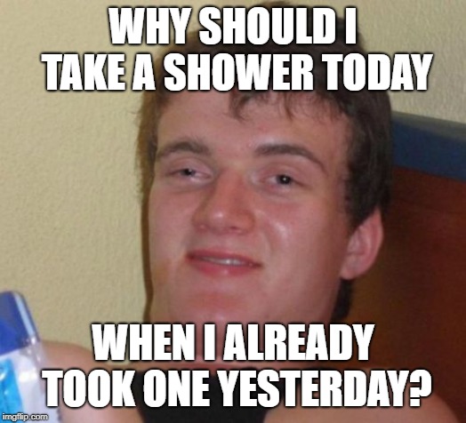 10 Guy Meme | WHY SHOULD I TAKE A SHOWER TODAY; WHEN I ALREADY TOOK ONE YESTERDAY? | image tagged in memes,10 guy | made w/ Imgflip meme maker