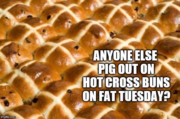 Hot Cross buns | ANYONE ELSE PIG OUT ON HOT CROSS BUNS ON FAT TUESDAY? | image tagged in hot cross buns | made w/ Imgflip meme maker
