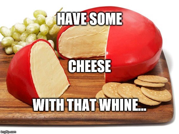 Cheese with Whine | HAVE SOME; CHEESE; WITH THAT WHINE... | image tagged in whiners,whine,humor,so much drama | made w/ Imgflip meme maker