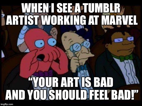 You Should Feel Bad Zoidberg | WHEN I SEE A TUMBLR ARTIST WORKING AT MARVEL; “YOUR ART IS BAD AND YOU SHOULD FEEL BAD!” | image tagged in memes,you should feel bad zoidberg | made w/ Imgflip meme maker