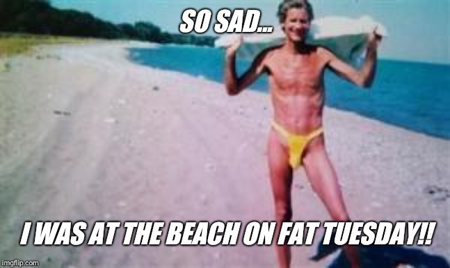 SO SAD... I WAS AT THE BEACH ON FAT TUESDAY!! | made w/ Imgflip meme maker