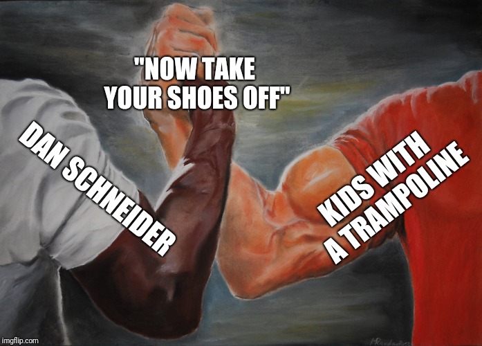 Epic Handshake Meme | "NOW TAKE YOUR SHOES OFF"; KIDS WITH A TRAMPOLINE; DAN SCHNEIDER | image tagged in epic handshake | made w/ Imgflip meme maker