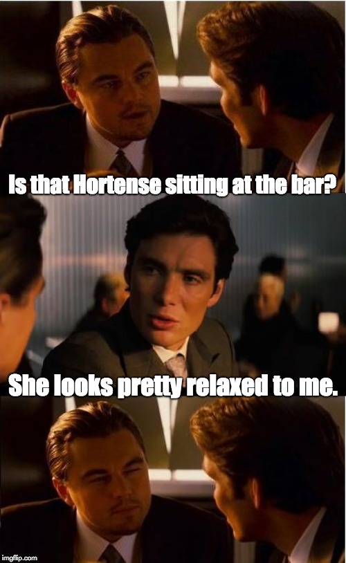 Inception Meme | Is that Hortense sitting at the bar? She looks pretty relaxed to me. | image tagged in memes,inception | made w/ Imgflip meme maker