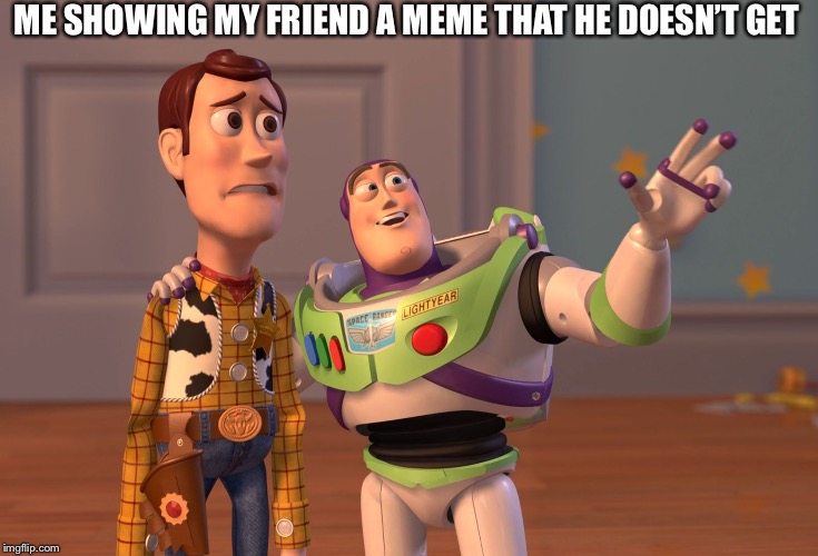 X, X Everywhere Meme | ME SHOWING MY FRIEND A MEME THAT HE DOESN’T GET | image tagged in memes,x x everywhere | made w/ Imgflip meme maker