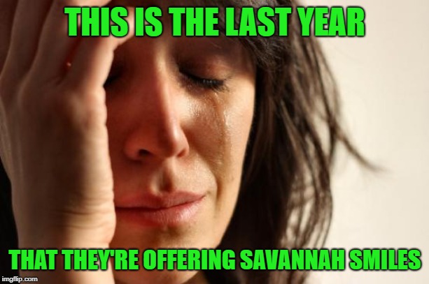 First World Problems Meme | THIS IS THE LAST YEAR THAT THEY'RE OFFERING SAVANNAH SMILES | image tagged in memes,first world problems | made w/ Imgflip meme maker