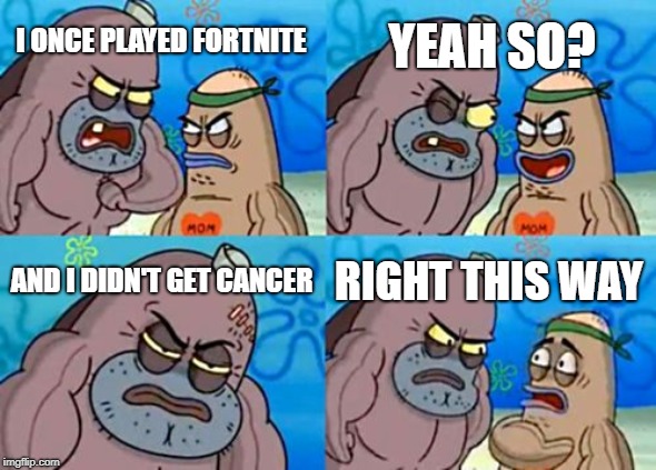 How Tough Are You Meme | I ONCE PLAYED FORTNITE YEAH SO? AND I DIDN'T GET CANCER RIGHT THIS WAY | image tagged in memes,how tough are you | made w/ Imgflip meme maker