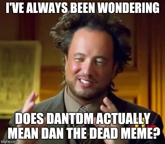 Ancient Aliens | I'VE ALWAYS BEEN WONDERING; DOES DANTDM ACTUALLY MEAN DAN THE DEAD MEME? | image tagged in memes,ancient aliens | made w/ Imgflip meme maker
