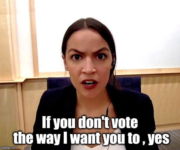 Alexandria Ocasio-Cortez | If you don't vote the way I want you to , yes | image tagged in alexandria ocasio-cortez | made w/ Imgflip meme maker