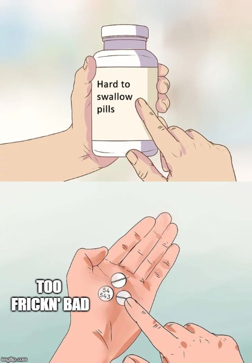 Hard To Swallow Pills Meme | TOO FRICKN' BAD | image tagged in memes,hard to swallow pills | made w/ Imgflip meme maker