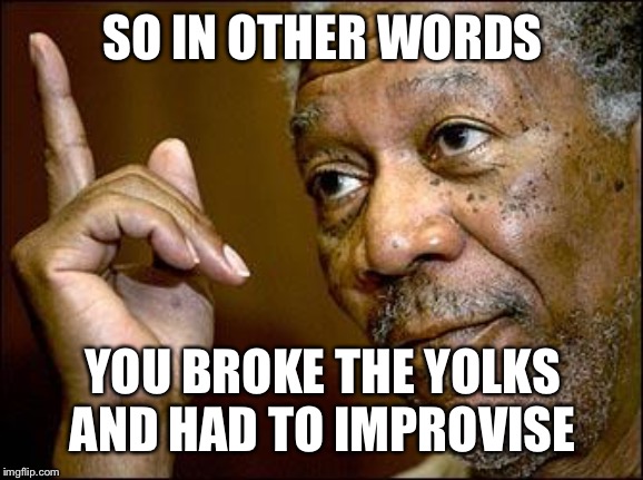 This Morgan Freeman | SO IN OTHER WORDS YOU BROKE THE YOLKS AND HAD TO IMPROVISE | image tagged in this morgan freeman | made w/ Imgflip meme maker