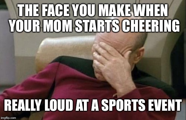 Captain Picard Facepalm Meme | THE FACE YOU MAKE WHEN YOUR MOM STARTS CHEERING; REALLY LOUD AT A SPORTS EVENT | image tagged in memes,captain picard facepalm | made w/ Imgflip meme maker