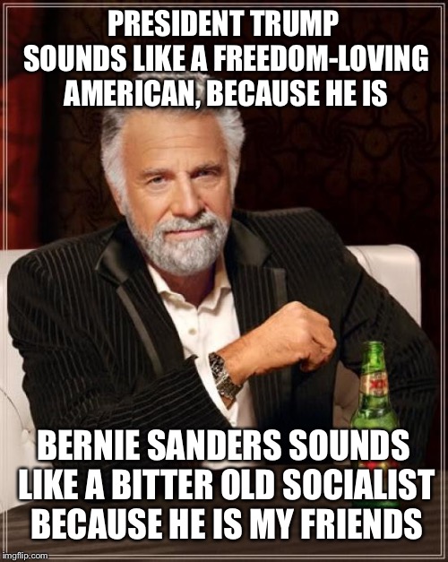 The Most Interesting Man In The World Meme | PRESIDENT TRUMP SOUNDS LIKE A FREEDOM-LOVING AMERICAN, BECAUSE HE IS; BERNIE SANDERS SOUNDS LIKE A BITTER OLD SOCIALIST BECAUSE HE IS MY FRIENDS | image tagged in memes,the most interesting man in the world | made w/ Imgflip meme maker