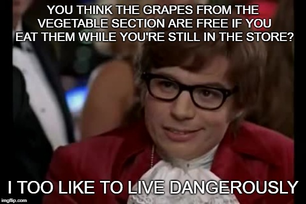 I Too Like To Live Dangerously | YOU THINK THE GRAPES FROM THE VEGETABLE SECTION ARE FREE IF YOU EAT THEM WHILE YOU'RE STILL IN THE STORE? I TOO LIKE TO LIVE DANGEROUSLY | image tagged in memes,i too like to live dangerously | made w/ Imgflip meme maker