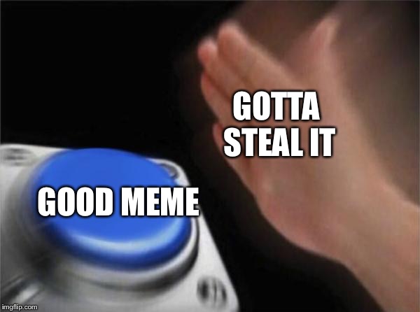 Blank Nut Button | GOTTA STEAL IT; GOOD MEME | image tagged in memes,blank nut button | made w/ Imgflip meme maker