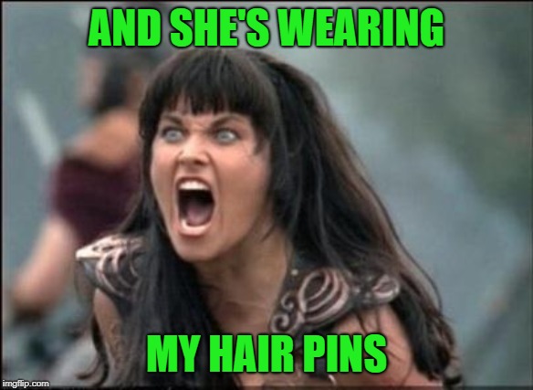 Angry Xena | AND SHE'S WEARING MY HAIR PINS | image tagged in angry xena | made w/ Imgflip meme maker