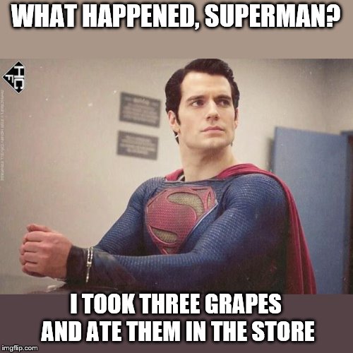 handcuffed  superman  | WHAT HAPPENED, SUPERMAN? I TOOK THREE GRAPES AND ATE THEM IN THE STORE | image tagged in handcuffed superman | made w/ Imgflip meme maker