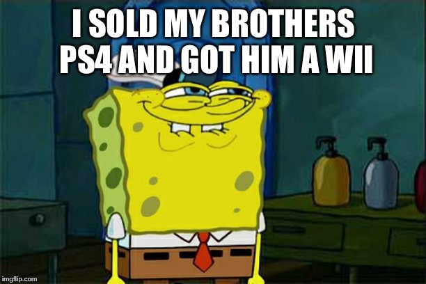 Don't You Squidward | I SOLD MY BROTHERS PS4 AND GOT HIM A WII | image tagged in memes,dont you squidward | made w/ Imgflip meme maker