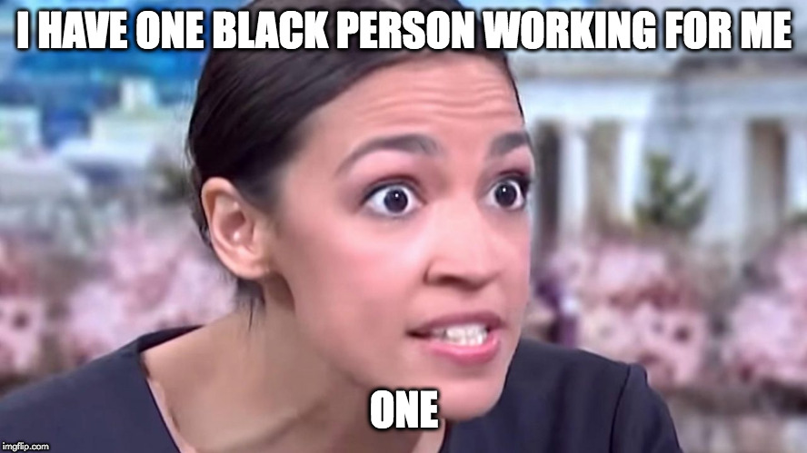 Intense Alexandria Ocasio-Cortez | I HAVE ONE BLACK PERSON WORKING FOR ME; ONE | image tagged in intense alexandria ocasio-cortez | made w/ Imgflip meme maker