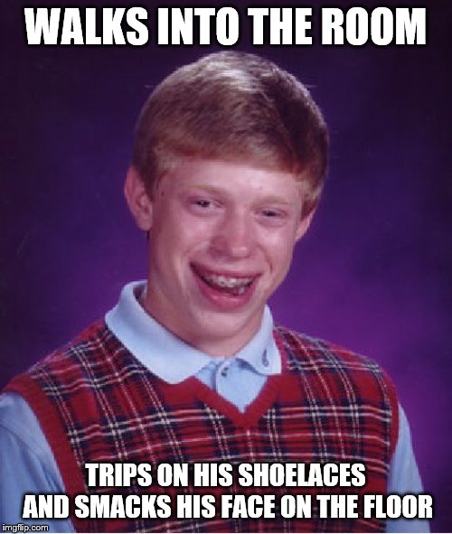 Bad Luck Brian Meme | WALKS INTO THE ROOM TRIPS ON HIS SHOELACES AND SMACKS HIS FACE ON THE FLOOR | image tagged in memes,bad luck brian | made w/ Imgflip meme maker