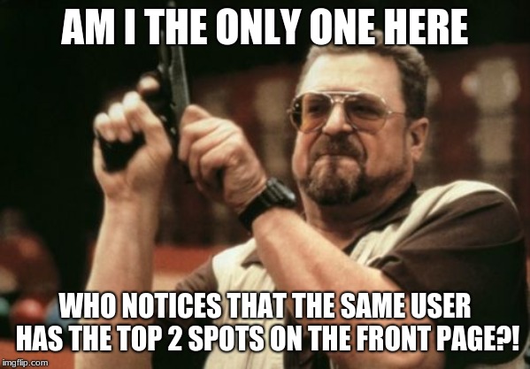 Am I The Only One Around Here | AM I THE ONLY ONE HERE; WHO NOTICES THAT THE SAME USER HAS THE TOP 2 SPOTS ON THE FRONT PAGE?! | image tagged in memes,am i the only one around here | made w/ Imgflip meme maker