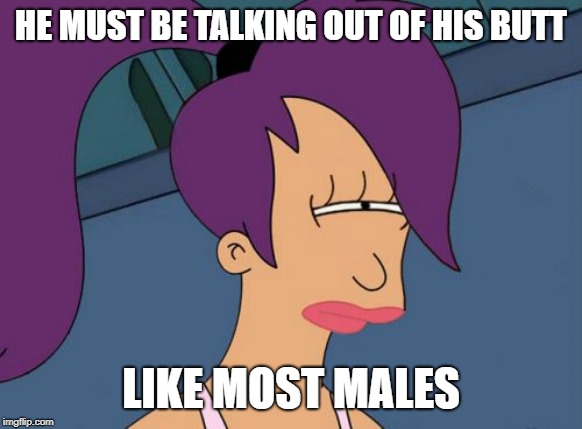 Futurama Leela Meme | HE MUST BE TALKING OUT OF HIS BUTT LIKE MOST MALES | image tagged in memes,futurama leela | made w/ Imgflip meme maker