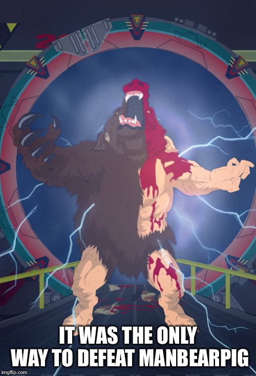 IT WAS THE ONLY WAY TO DEFEAT MANBEARPIG | made w/ Imgflip meme maker