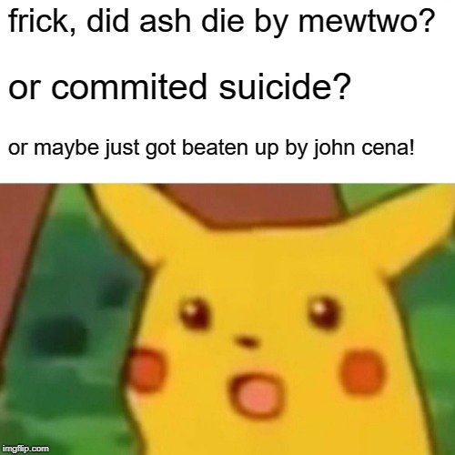 Surprised Pikachu | frick, did ash die by mewtwo? or commited suicide? or maybe just got beaten up by john cena! | image tagged in memes,surprised pikachu | made w/ Imgflip meme maker