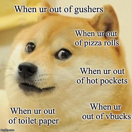 Doge | When ur out of gushers; When ur out of pizza rolls; When ur out of hot pockets; When ur out of vbucks; When ur out of toilet paper | image tagged in memes,doge | made w/ Imgflip meme maker