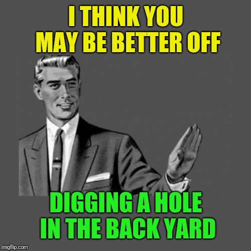 Kill Yourself Guy on Mental Health | I THINK YOU MAY BE BETTER OFF DIGGING A HOLE IN THE BACK YARD | image tagged in kill yourself guy on mental health | made w/ Imgflip meme maker