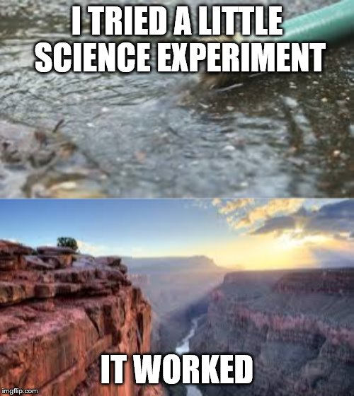 Erosion | I TRIED A LITTLE SCIENCE EXPERIMENT; IT WORKED | image tagged in the grand canyon | made w/ Imgflip meme maker